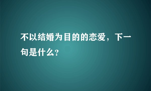 不以结婚为目的的恋爱，下一句是什么？