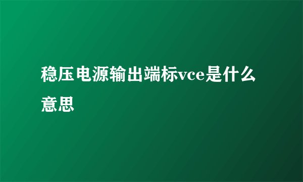 稳压电源输出端标vce是什么意思