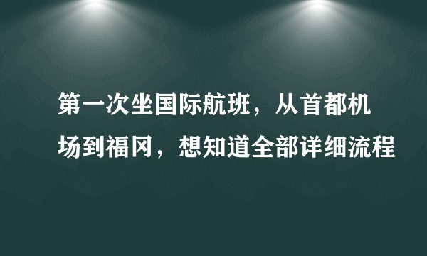 第一次坐国际航班，从首都机场到福冈，想知道全部详细流程