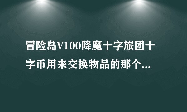 冒险岛V100降魔十字旅团十字币用来交换物品的那个NPC在哪啊？