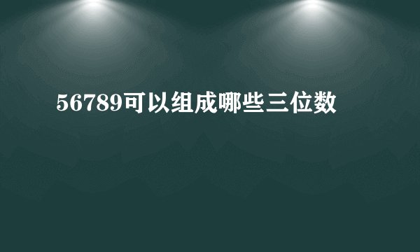 56789可以组成哪些三位数