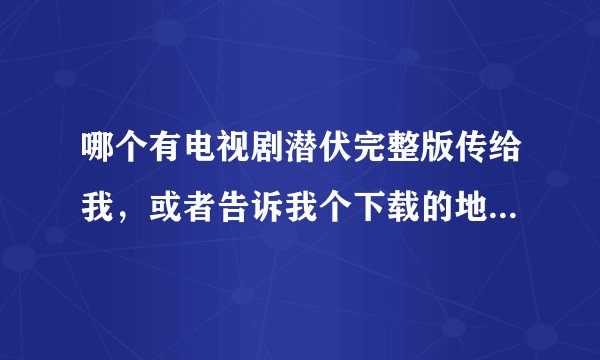 哪个有电视剧潜伏完整版传给我，或者告诉我个下载的地址，我要清楚的单个大于160More的，不要告诉我上迅雷
