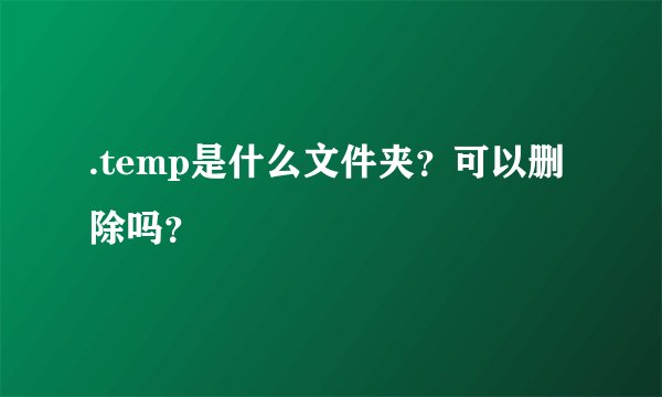 .temp是什么文件夹？可以删除吗？