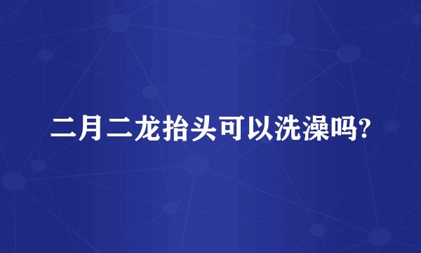 二月二龙抬头可以洗澡吗?