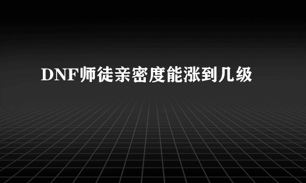 DNF师徒亲密度能涨到几级