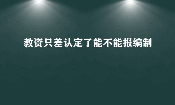 教资只差认定了能不能报编制
