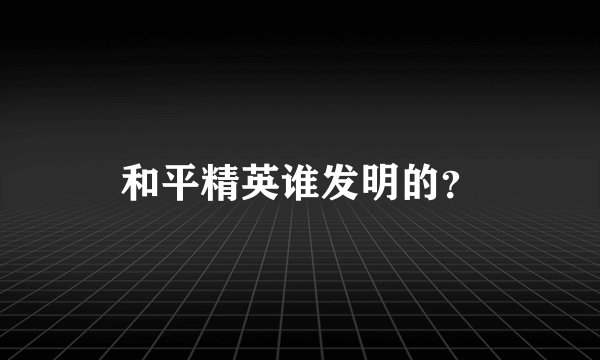 和平精英谁发明的？