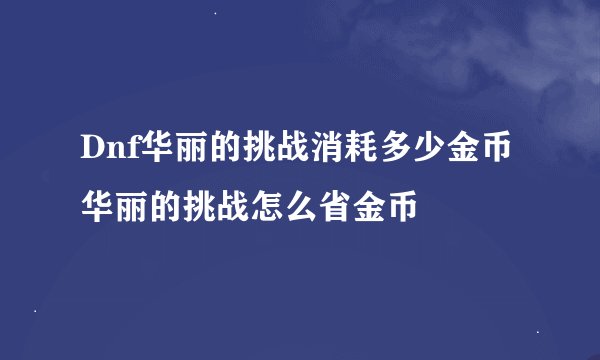 Dnf华丽的挑战消耗多少金币 华丽的挑战怎么省金币