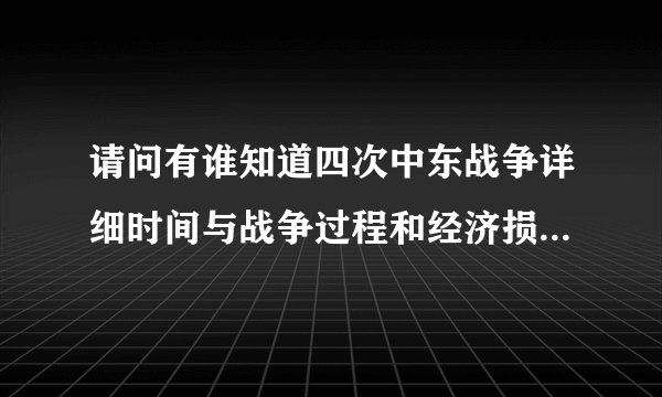 请问有谁知道四次中东战争详细时间与战争过程和经济损失跟伤亡人数！
