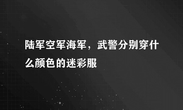 陆军空军海军，武警分别穿什么颜色的迷彩服