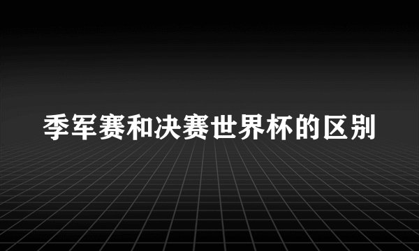 季军赛和决赛世界杯的区别