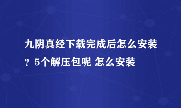 九阴真经下载完成后怎么安装？5个解压包呢 怎么安装