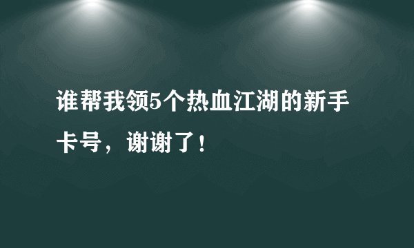 谁帮我领5个热血江湖的新手卡号，谢谢了！
