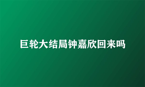 巨轮大结局钟嘉欣回来吗