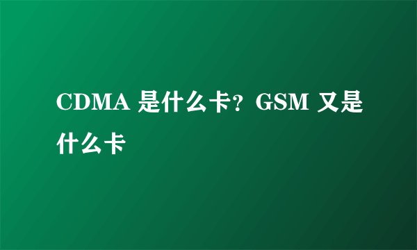 CDMA 是什么卡？GSM 又是什么卡
