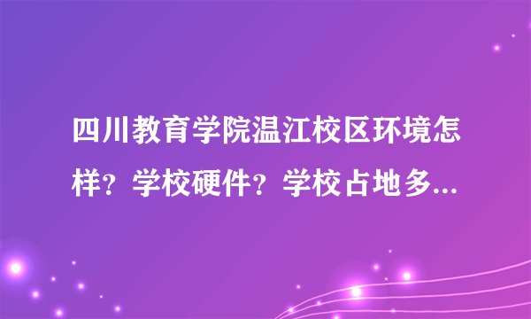 四川教育学院温江校区环境怎样？学校硬件？学校占地多少？这个学校可不可以？求高手回答？