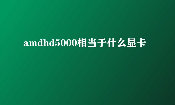 amdhd5000相当于什么显卡