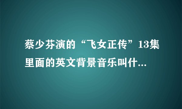 蔡少芬演的“飞女正传”13集里面的英文背景音乐叫什么名字？