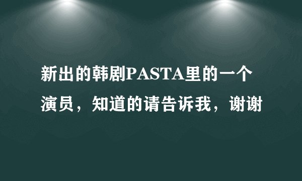 新出的韩剧PASTA里的一个演员，知道的请告诉我，谢谢