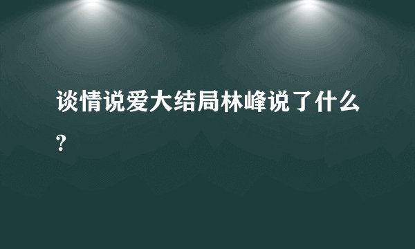 谈情说爱大结局林峰说了什么?