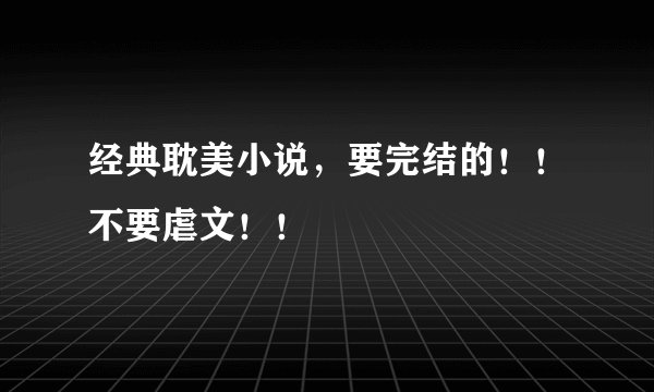 经典耽美小说，要完结的！！不要虐文！！
