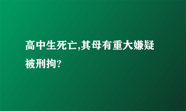 高中生死亡,其母有重大嫌疑被刑拘?