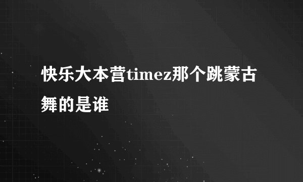 快乐大本营timez那个跳蒙古舞的是谁