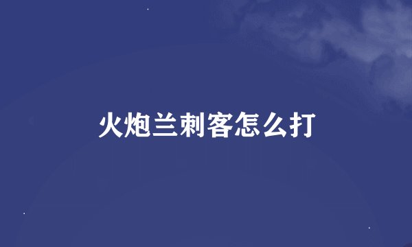 火炮兰刺客怎么打
