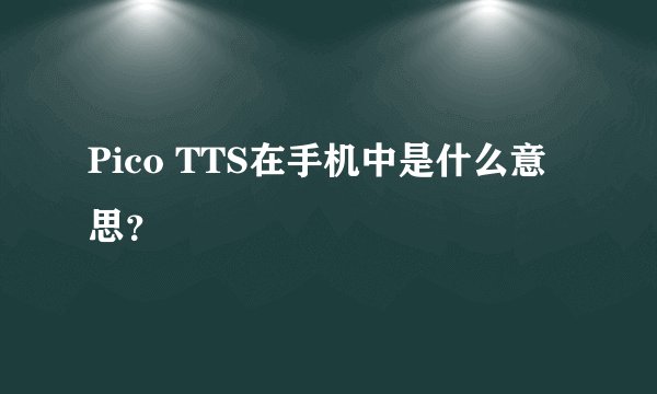 Pico TTS在手机中是什么意思？