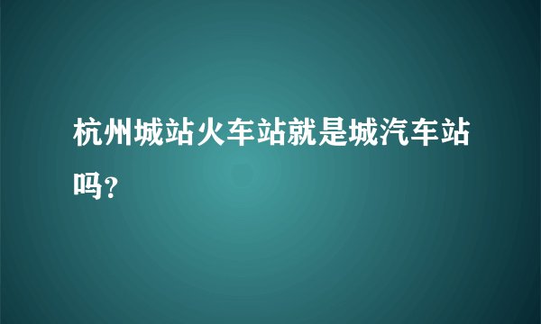 杭州城站火车站就是城汽车站吗？