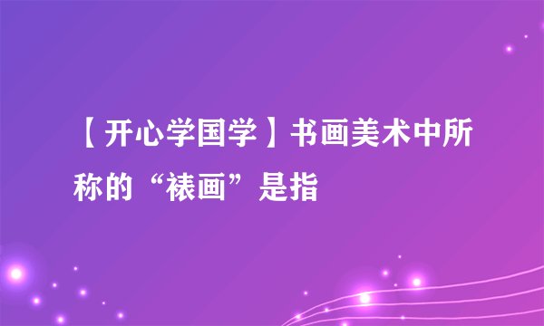 【开心学国学】书画美术中所称的“裱画”是指