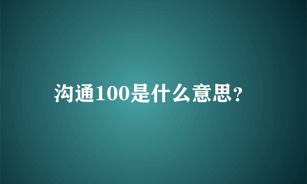 沟通100是什么意思？