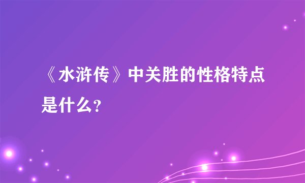 《水浒传》中关胜的性格特点是什么？