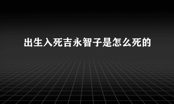 出生入死吉永智子是怎么死的