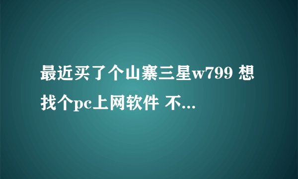 最近买了个山寨三星w799 想找个pc上网软件 不知有没有 百度搜不到 有知道有这个软件的吗 ？ 感谢
