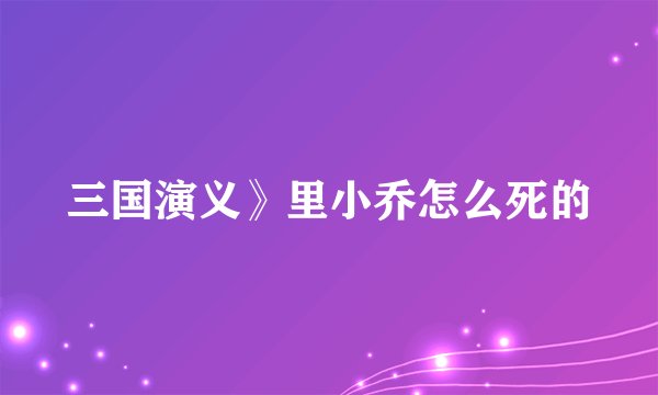 三国演义》里小乔怎么死的