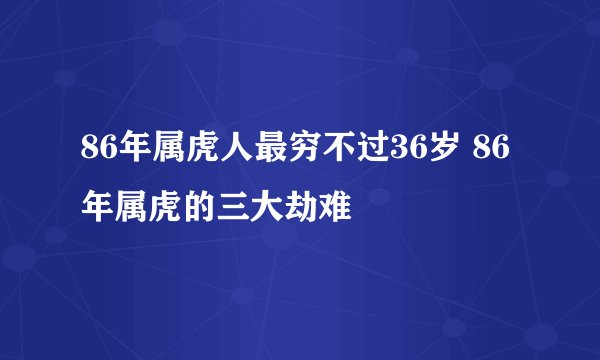 86年属虎人最穷不过36岁 86年属虎的三大劫难