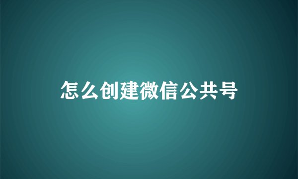 怎么创建微信公共号