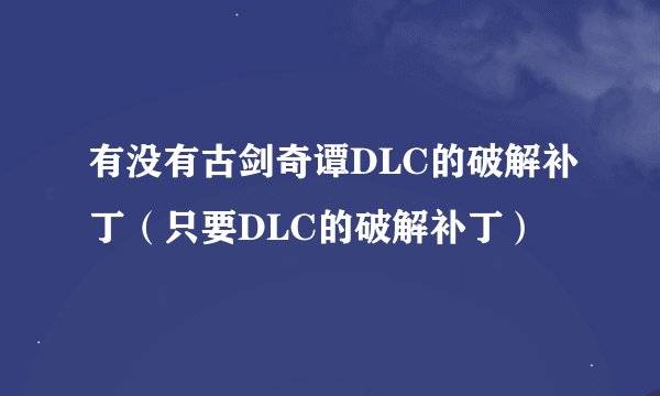 有没有古剑奇谭DLC的破解补丁（只要DLC的破解补丁）
