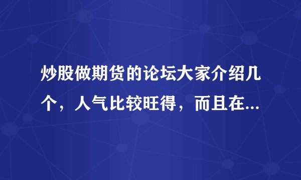 炒股做期货的论坛大家介绍几个，人气比较旺得，而且在线人数比较多的