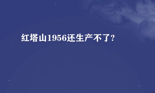 红塔山1956还生产不了?