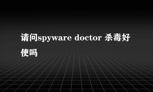 请问spyware doctor 杀毒好使吗