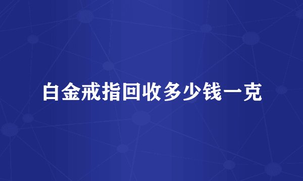 白金戒指回收多少钱一克
