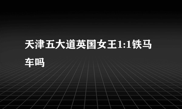 天津五大道英国女王1:1铁马车吗