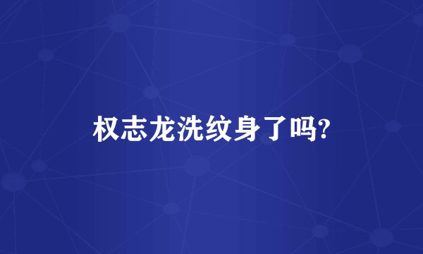 权志龙洗纹身了吗?