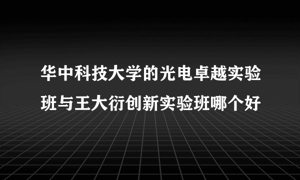 华中科技大学的光电卓越实验班与王大衍创新实验班哪个好