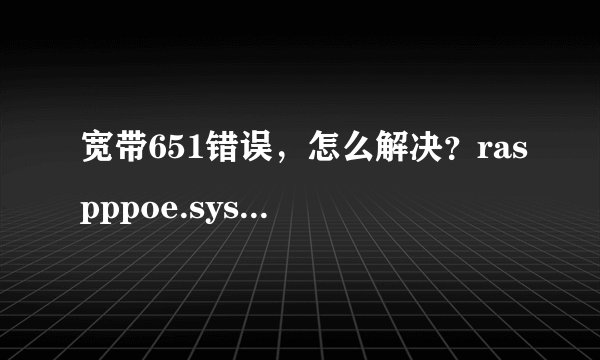 宽带651错误，怎么解决？raspppoe.sys谁有发我个win7版 QQ：295969987