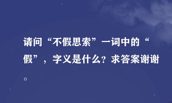 请问“不假思索”一词中的“假”,字义是什么?求答案谢谢。