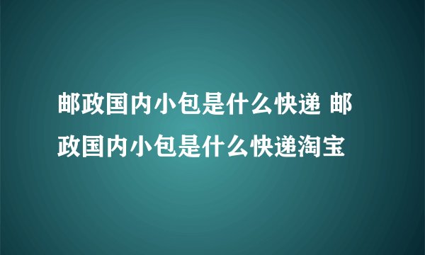 邮政国内小包是什么快递 邮政国内小包是什么快递淘宝