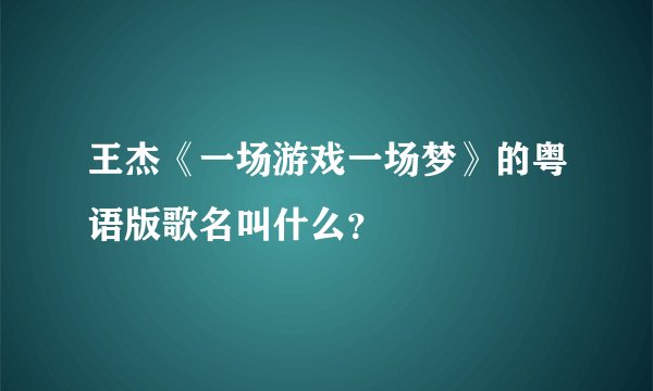 王杰《一场游戏一场梦》的粤语版歌名叫什么？